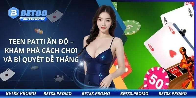 Teen Patti Ấn Độ – Khám Phá Cách Chơi Và Bí Quyết Dễ Thắng